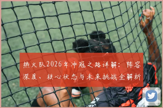 热火队2026年冲冠之路详解：阵容深度、核心状态与未来挑战全解析