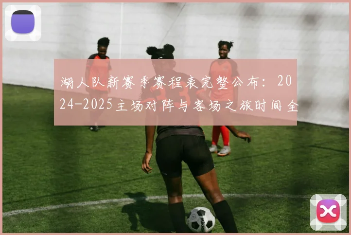 湖人队新赛季赛程表完整公布：2024-2025主场对阵与客场之旅时间全解析