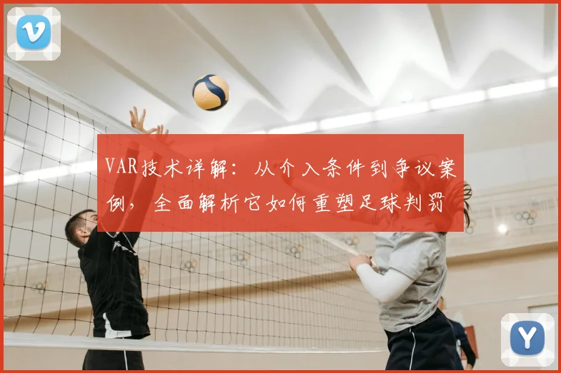 VAR技术详解：从介入条件到争议案例，全面解析它如何重塑足球判罚格局