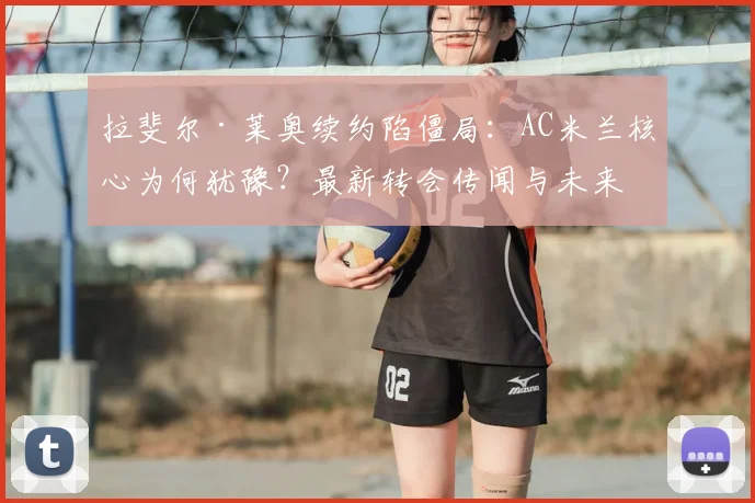 拉斐尔·莱奥续约陷僵局：AC米兰核心为何犹豫？最新转会传闻与未来去向解析