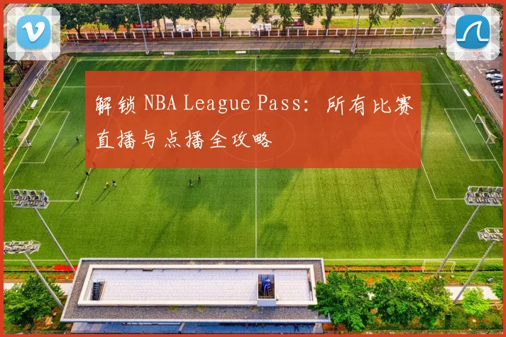 解锁 NBA League Pass：所有比赛直播与点播全攻略