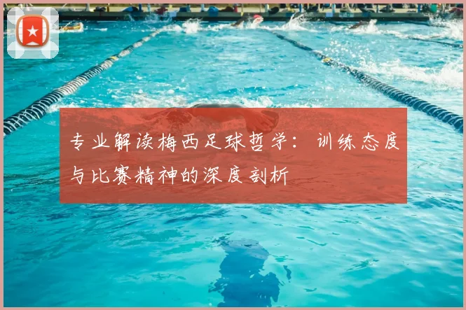专业解读梅西足球哲学：训练态度与比赛精神的深度剖析