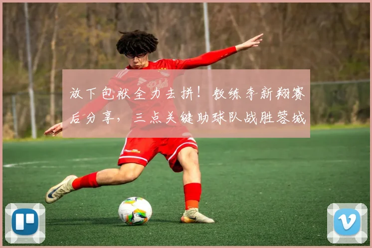 放下包袱全力去拼!教练李新翔赛后分享,三点关键助球队战胜蓉城队