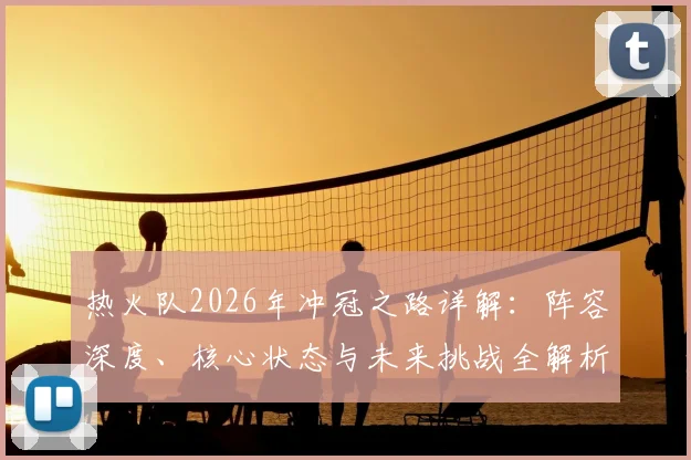热火队2026年冲冠之路详解:阵容深度、核心状态与未来挑战全解析