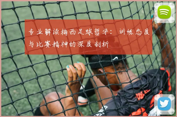 专业解读梅西足球哲学:训练态度与比赛精神的深度剖析