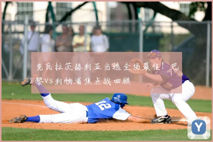 克瓦拉茨赫利亚当选全场最佳！巴黎vs利物浦焦点战回顾