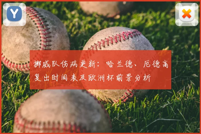 挪威队伤病更新：哈兰德、厄德高复出时间表及欧洲杯前景分析