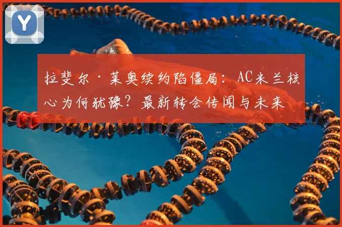 拉斐尔·莱奥续约陷僵局:AC米兰核心为何犹豫?最新转会传闻与未来去向解析